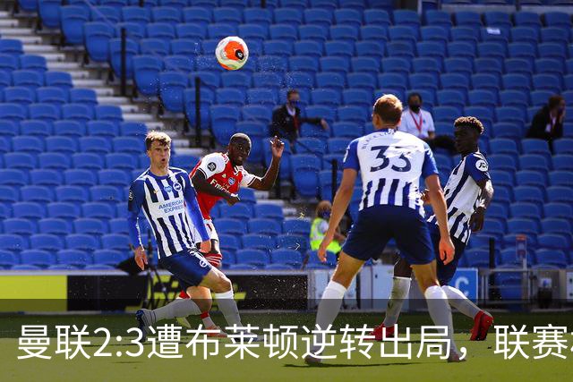 曼联2:3遭布莱顿逆转出局，联赛杯三连败暴露阵容深度危机